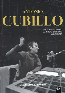 ANTONIO CUBILLO. DEL ANTIFRANQUISMO AL INDEPENDENTISMO AFRICANISTA