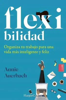 FLEX-IBILIDAD. ORGANIZA TU TRABAJO PARA UNA VIDA MÁS INTELIGENTE Y FELIZ FLEX-IBILIDAD. ORGANIZA TU TRABAJO PARA UNA VIDA MÁS INTELIGENTE Y FELIZ